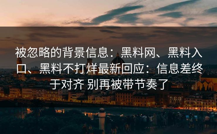 被忽略的背景信息：黑料网、黑料入口、黑料不打烊最新回应：信息差终于对齐 别再被带节奏了