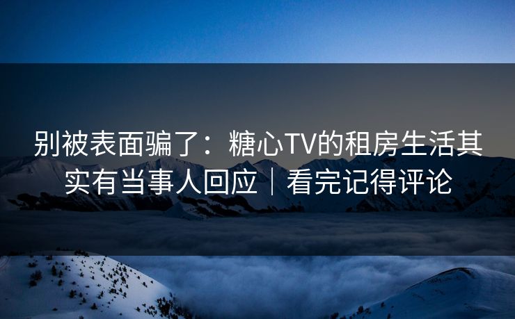 别被表面骗了：糖心TV的租房生活其实有当事人回应｜看完记得评论