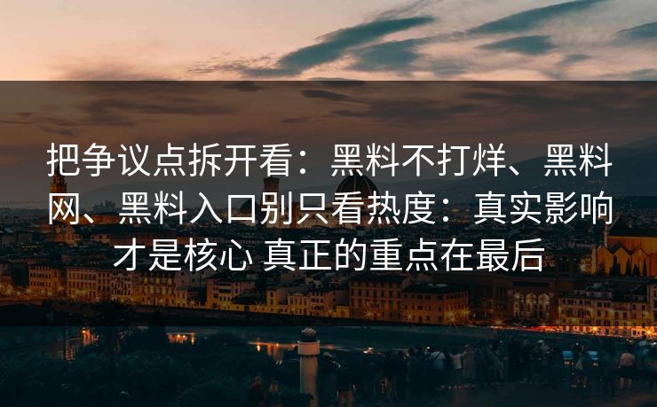 把争议点拆开看：黑料不打烊、黑料网、黑料入口别只看热度：真实影响才是核心 真正的重点在最后