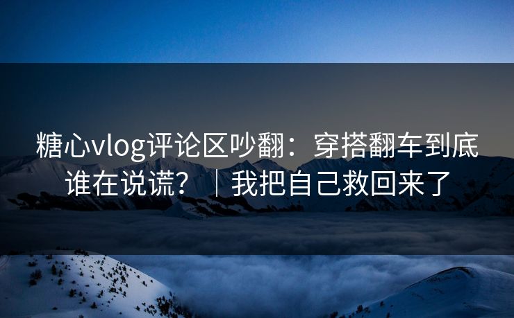 糖心vlog评论区吵翻：穿搭翻车到底谁在说谎？｜我把自己救回来了