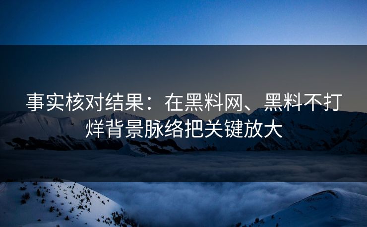 事实核对结果：在黑料网、黑料不打烊背景脉络把关键放大