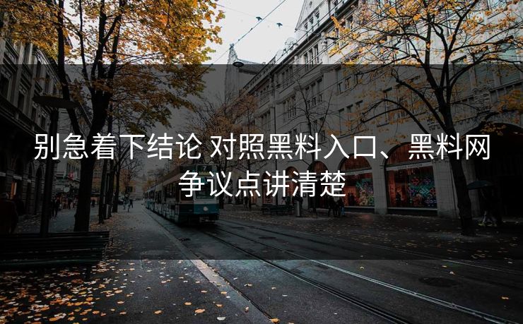 别急着下结论 对照黑料入口、黑料网争议点讲清楚
