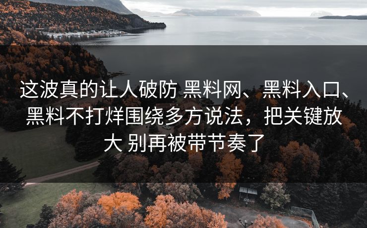 这波真的让人破防 黑料网、黑料入口、黑料不打烊围绕多方说法，把关键放大 别再被带节奏了