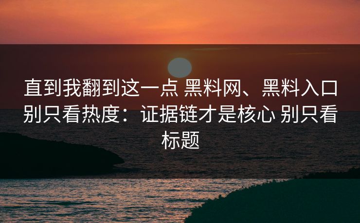 直到我翻到这一点 黑料网、黑料入口别只看热度：证据链才是核心 别只看标题