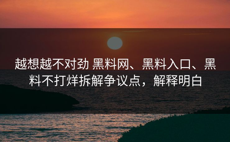 越想越不对劲 黑料网、黑料入口、黑料不打烊拆解争议点，解释明白