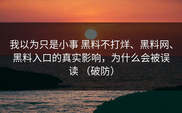我以为只是小事 黑料不打烊、黑料网、黑料入口的真实影响，为什么会被误读 （破防）