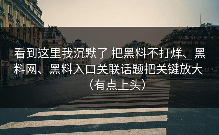 看到这里我沉默了 把黑料不打烊、黑料网、黑料入口关联话题把关键放大 （有点上头）