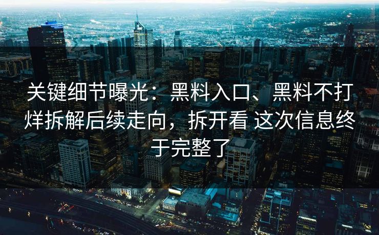 关键细节曝光：黑料入口、黑料不打烊拆解后续走向，拆开看 这次信息终于完整了