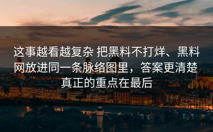 这事越看越复杂 把黑料不打烊、黑料网放进同一条脉络图里，答案更清楚 真正的重点在最后