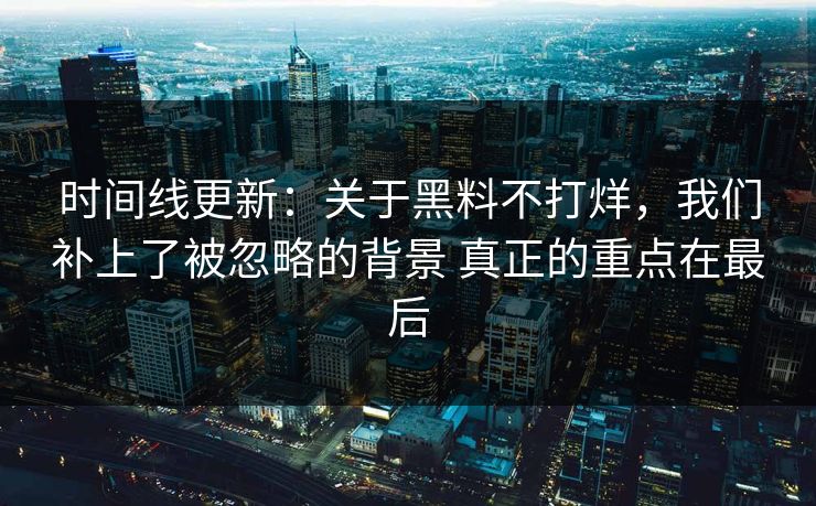 时间线更新：关于黑料不打烊，我们补上了被忽略的背景 真正的重点在最后