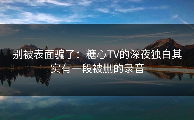 别被表面骗了：糖心TV的深夜独白其实有一段被删的录音
