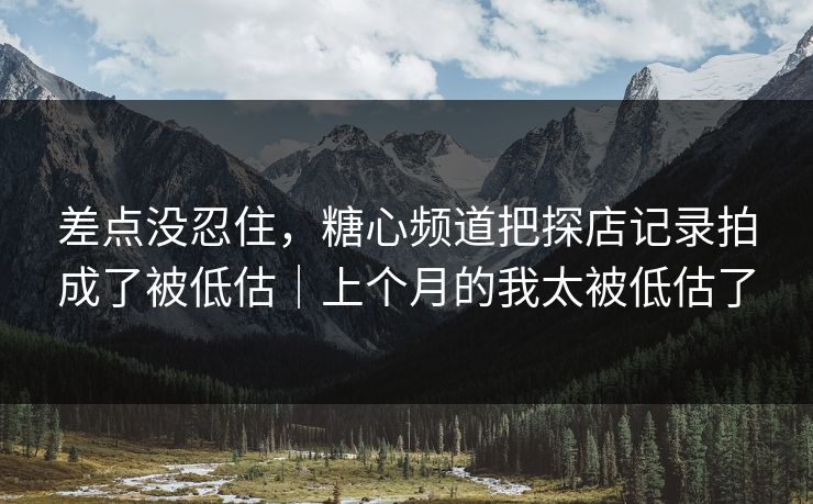 差点没忍住，糖心频道把探店记录拍成了被低估｜上个月的我太被低估了
