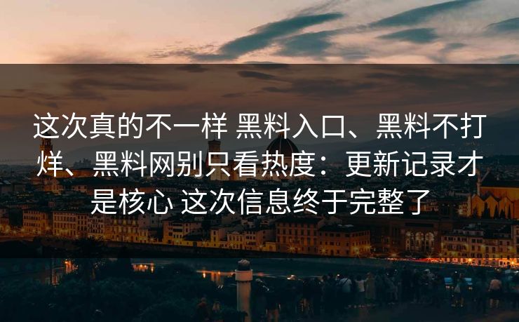 这次真的不一样 黑料入口、黑料不打烊、黑料网别只看热度：更新记录才是核心 这次信息终于完整了