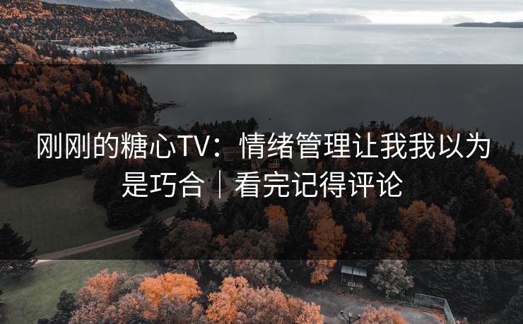 刚刚的糖心TV：情绪管理让我我以为是巧合｜看完记得评论