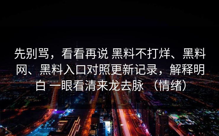 先别骂，看看再说 黑料不打烊、黑料网、黑料入口对照更新记录，解释明白 一眼看清来龙去脉 （情绪）