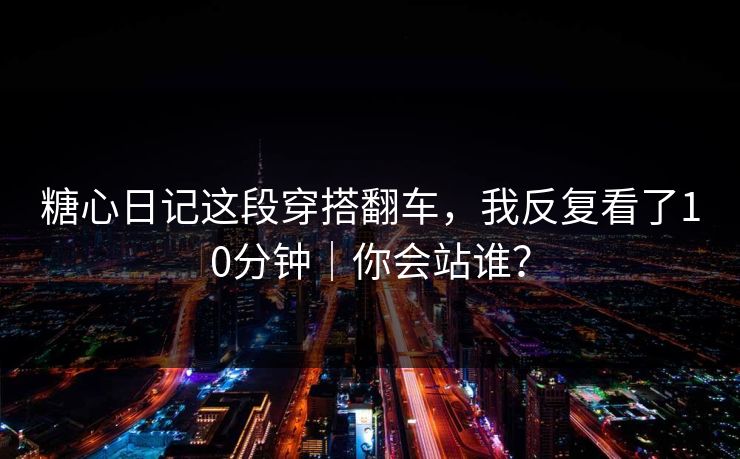 糖心日记这段穿搭翻车，我反复看了10分钟｜你会站谁？