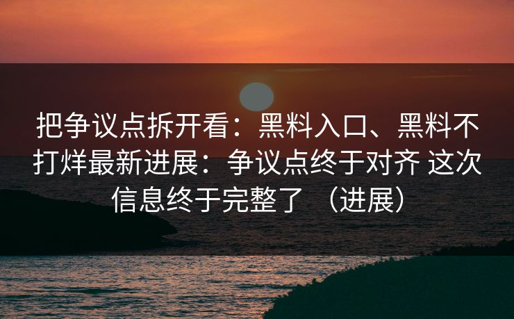 把争议点拆开看：黑料入口、黑料不打烊最新进展：争议点终于对齐 这次信息终于完整了 （进展）