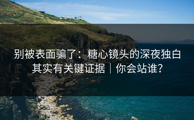 别被表面骗了：糖心镜头的深夜独白其实有关键证据｜你会站谁？