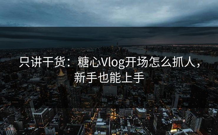 只讲干货：糖心Vlog开场怎么抓人，新手也能上手