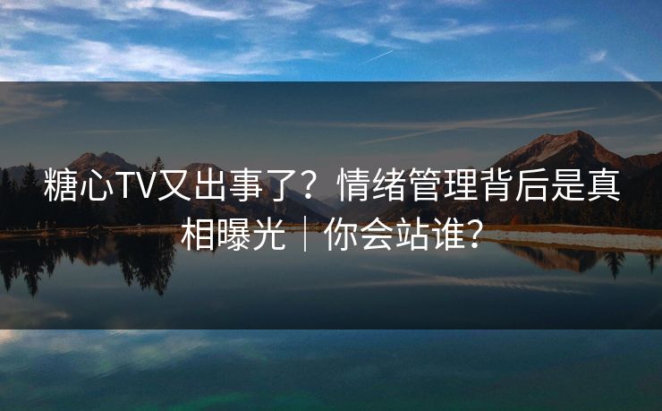 糖心TV又出事了？情绪管理背后是真相曝光｜你会站谁？