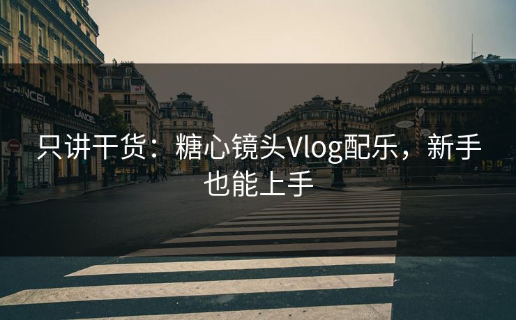 只讲干货：糖心镜头Vlog配乐，新手也能上手