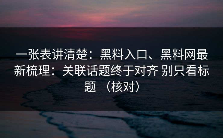 一张表讲清楚：黑料入口、黑料网最新梳理：关联话题终于对齐 别只看标题 （核对）