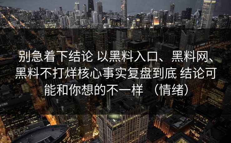 别急着下结论 以黑料入口、黑料网、黑料不打烊核心事实复盘到底 结论可能和你想的不一样 （情绪）