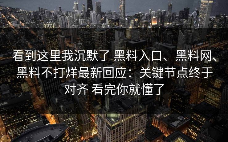 看到这里我沉默了 黑料入口、黑料网、黑料不打烊最新回应：关键节点终于对齐 看完你就懂了