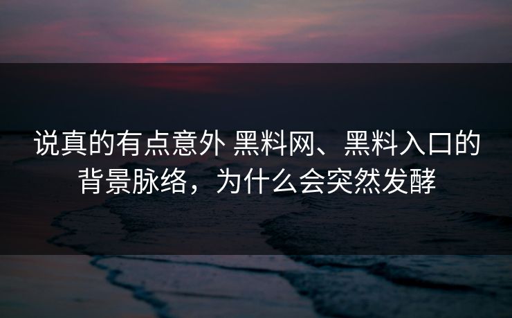 说真的有点意外 黑料网、黑料入口的背景脉络，为什么会突然发酵