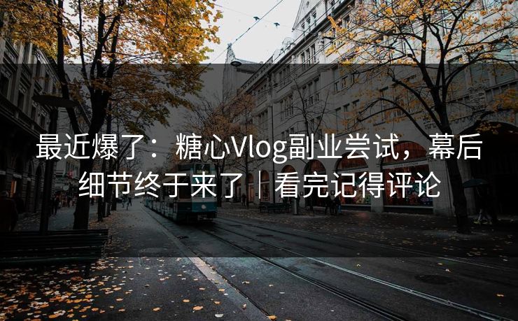 最近爆了：糖心Vlog副业尝试，幕后细节终于来了｜看完记得评论
