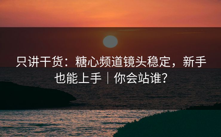 只讲干货：糖心频道镜头稳定，新手也能上手｜你会站谁？