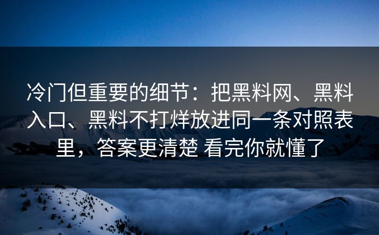 冷门但重要的细节：把黑料网、黑料入口、黑料不打烊放进同一条对照表里，答案更清楚 看完你就懂了