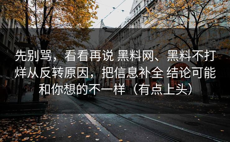 先别骂，看看再说 黑料网、黑料不打烊从反转原因，把信息补全 结论可能和你想的不一样（有点上头）