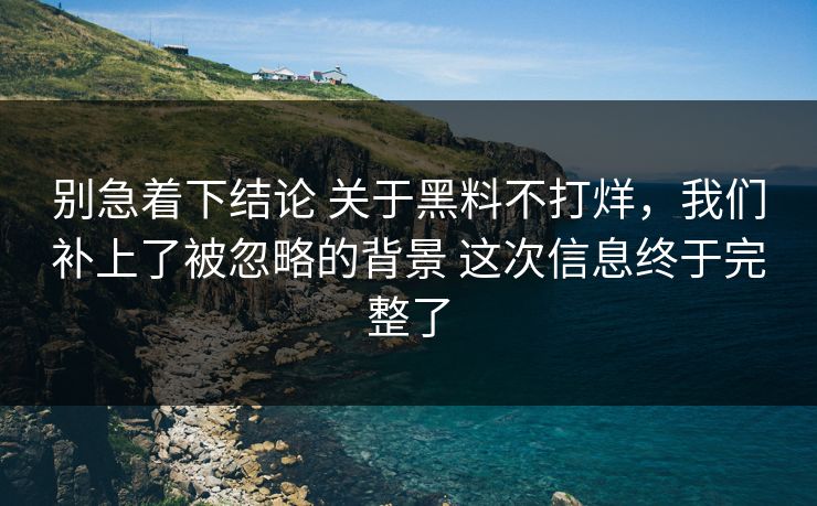 别急着下结论 关于黑料不打烊，我们补上了被忽略的背景 这次信息终于完整了