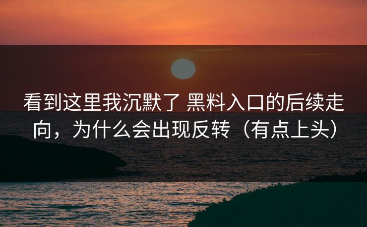 看到这里我沉默了 黑料入口的后续走向，为什么会出现反转（有点上头）