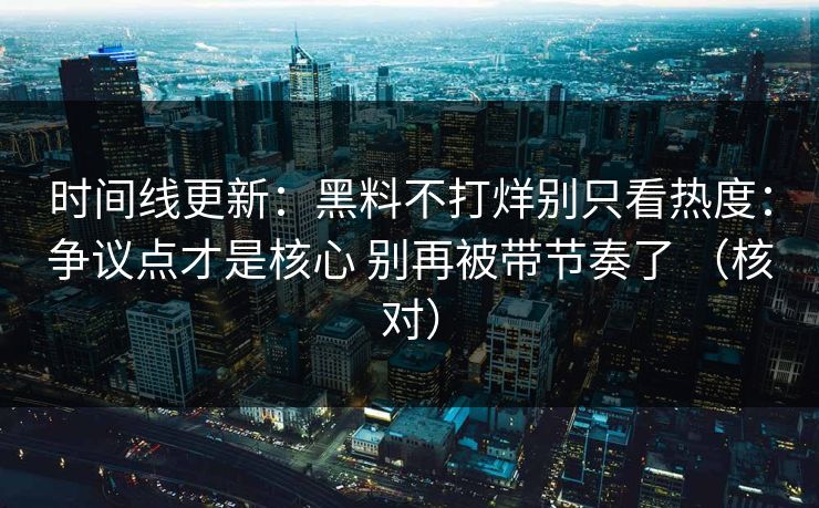 时间线更新：黑料不打烊别只看热度：争议点才是核心 别再被带节奏了 （核对）