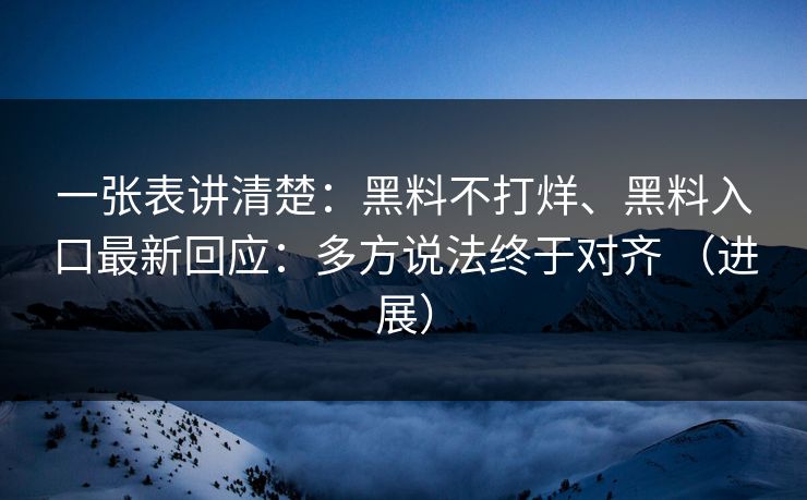 一张表讲清楚：黑料不打烊、黑料入口最新回应：多方说法终于对齐 （进展）