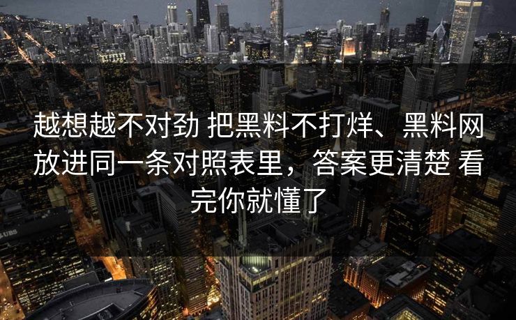 越想越不对劲 把黑料不打烊、黑料网放进同一条对照表里，答案更清楚 看完你就懂了