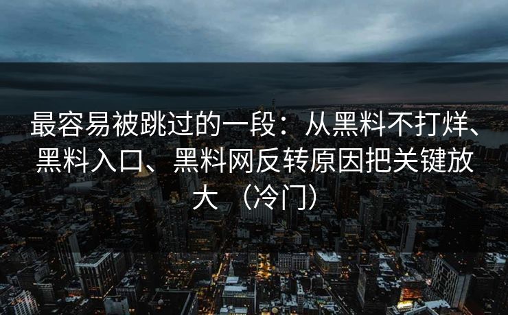 最容易被跳过的一段：从黑料不打烊、黑料入口、黑料网反转原因把关键放大 （冷门）