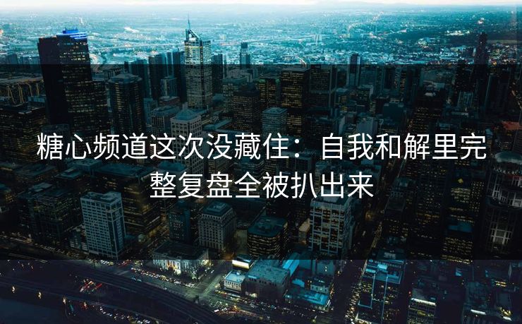 糖心频道这次没藏住：自我和解里完整复盘全被扒出来