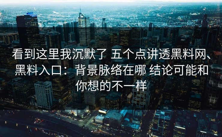 看到这里我沉默了 五个点讲透黑料网、黑料入口：背景脉络在哪 结论可能和你想的不一样