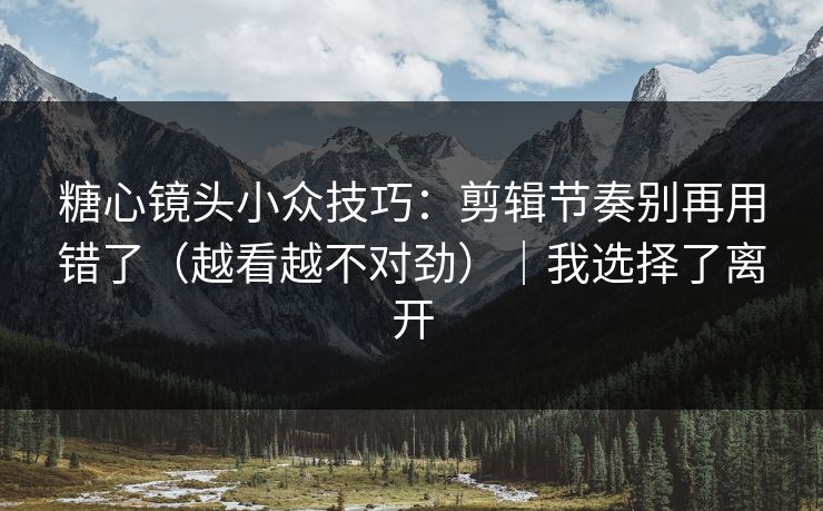糖心镜头小众技巧：剪辑节奏别再用错了（越看越不对劲）｜我选择了离开
