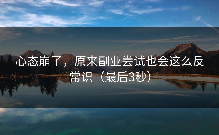 心态崩了，原来副业尝试也会这么反常识（最后3秒）