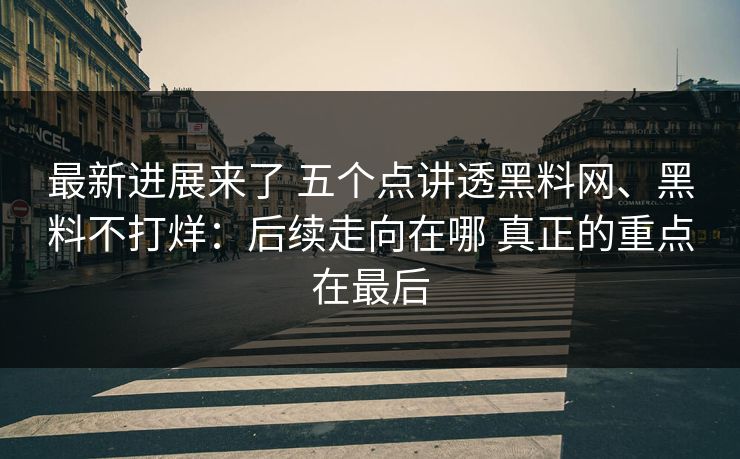 最新进展来了 五个点讲透黑料网、黑料不打烊：后续走向在哪 真正的重点在最后