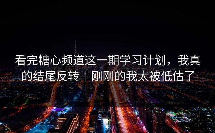 看完糖心频道这一期学习计划，我真的结尾反转｜刚刚的我太被低估了