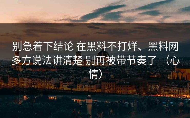 别急着下结论 在黑料不打烊、黑料网多方说法讲清楚 别再被带节奏了 （心情）