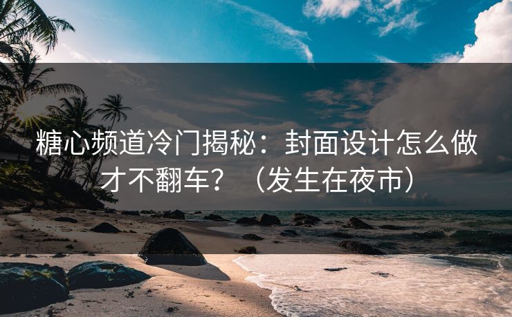 糖心频道冷门揭秘：封面设计怎么做才不翻车？（发生在夜市）
