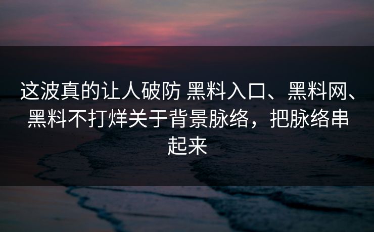 这波真的让人破防 黑料入口、黑料网、黑料不打烊关于背景脉络，把脉络串起来