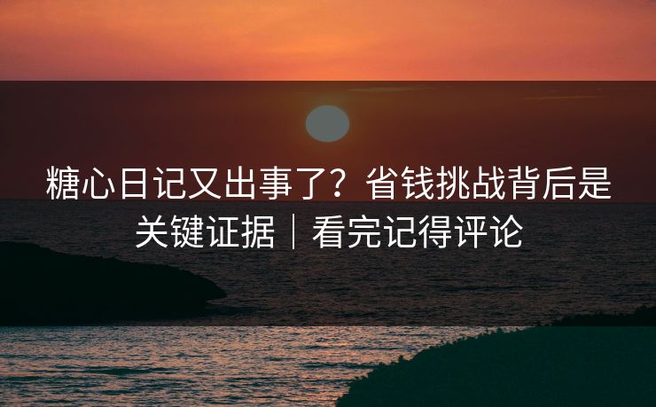 糖心日记又出事了？省钱挑战背后是关键证据｜看完记得评论