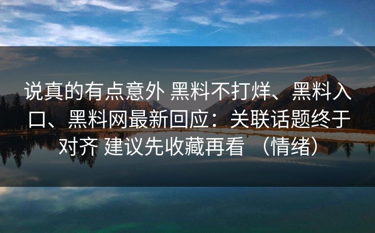 说真的有点意外 黑料不打烊、黑料入口、黑料网最新回应：关联话题终于对齐 建议先收藏再看 （情绪）